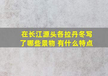 在长江源头各拉丹冬写了哪些景物 有什么特点